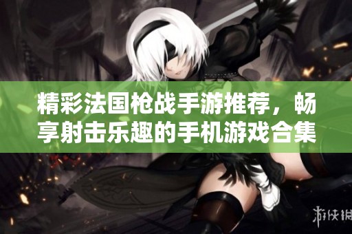 精彩法国枪战手游推荐，畅享射击乐趣的手机游戏合集