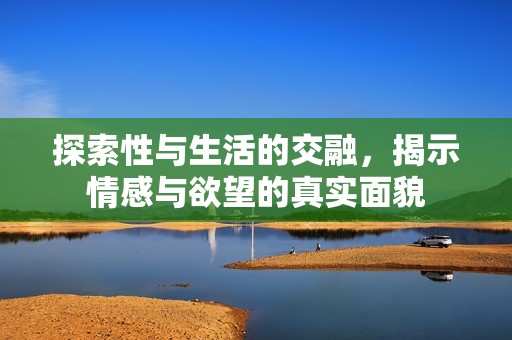 探索性与生活的交融，揭示情感与欲望的真实面貌