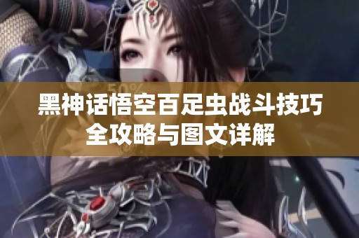 黑神话悟空百足虫战斗技巧全攻略与图文详解