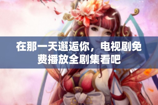 在那一天邂逅你，电视剧免费播放全剧集看吧