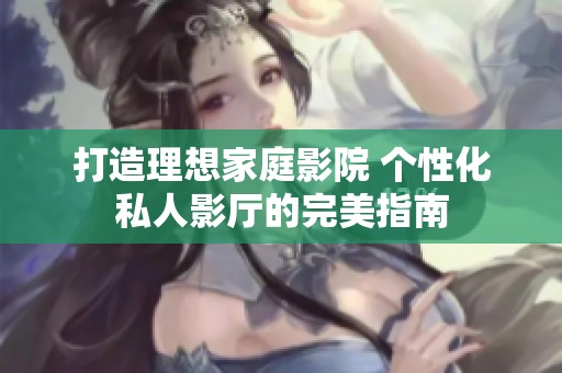 打造理想家庭影院 个性化私人影厅的完美指南