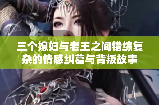 三个媳妇与老王之间错综复杂的情感纠葛与背叛故事