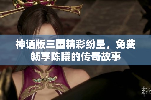 神话版三国精彩纷呈，免费畅享陈曦的传奇故事