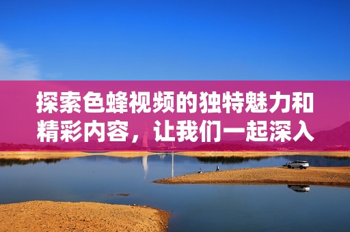 探索色蜂视频的独特魅力和精彩内容，让我们一起深入了解！