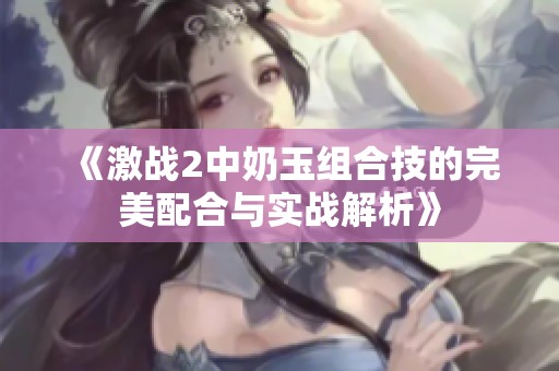 《激战2中奶玉组合技的完美配合与实战解析》