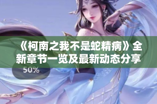 《柯南之我不是蛇精病》全新章节一览及最新动态分享