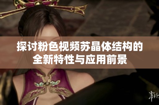 探讨粉色视频苏晶体结构的全新特性与应用前景