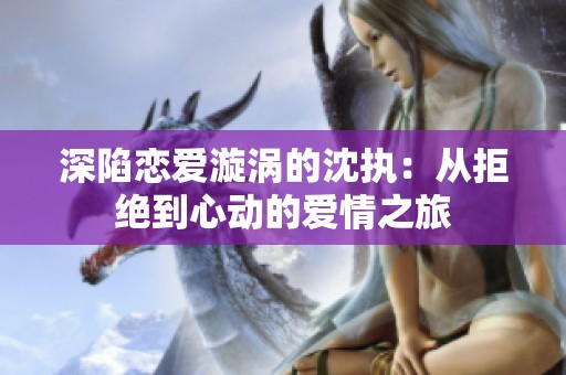 深陷恋爱漩涡的沈执：从拒绝到心动的爱情之旅