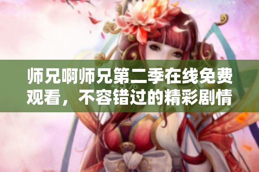师兄啊师兄第二季在线免费观看，不容错过的精彩剧情
