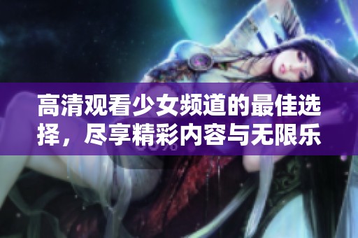 高清观看少女频道的最佳选择，尽享精彩内容与无限乐趣