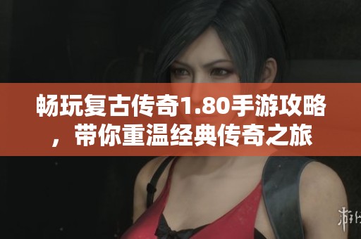 畅玩复古传奇1.80手游攻略，带你重温经典传奇之旅