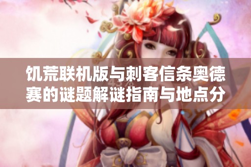 饥荒联机版与刺客信条奥德赛的谜题解谜指南与地点分析