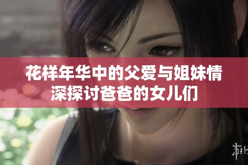 花样年华中的父爱与姐妹情深探讨爸爸的女儿们