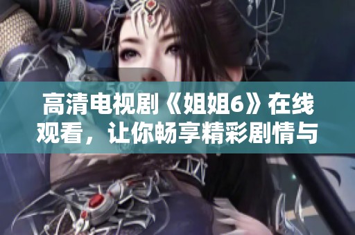 高清电视剧《姐姐6》在线观看，让你畅享精彩剧情与人物情感