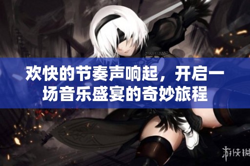 欢快的节奏声响起，开启一场音乐盛宴的奇妙旅程