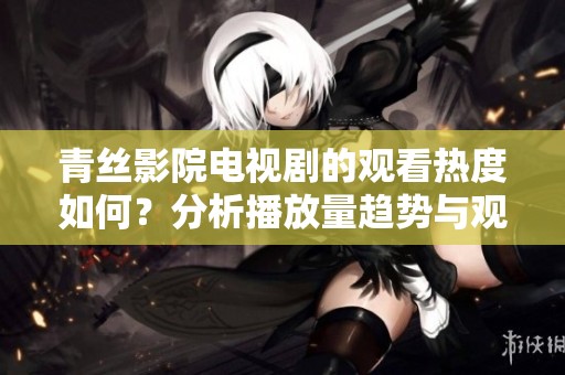 青丝影院电视剧的观看热度如何？分析播放量趋势与观众反馈