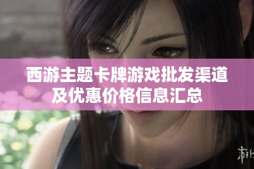 西游主题卡牌游戏批发渠道及优惠价格信息汇总