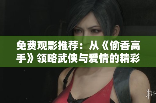 免费观影推荐：从《偷香高手》领略武侠与爱情的精彩碰撞