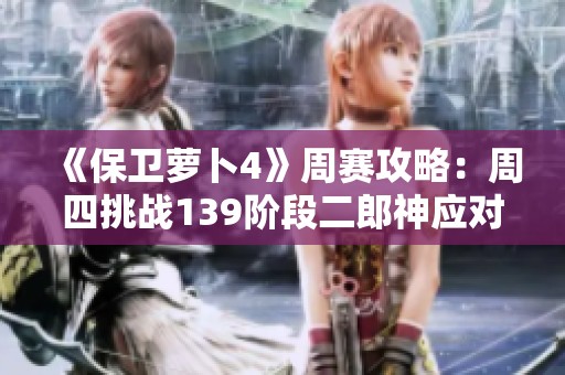 《保卫萝卜4》周赛攻略：周四挑战139阶段二郎神应对技巧分享