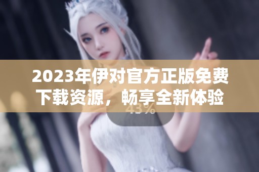 2023年伊对官方正版免费下载资源，畅享全新体验