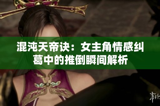 混沌天帝诀：女主角情感纠葛中的推倒瞬间解析