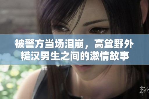 被警方当场泪崩，高耸野外糙汉男生之间的激情故事