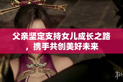 父亲坚定支持女儿成长之路，携手共创美好未来