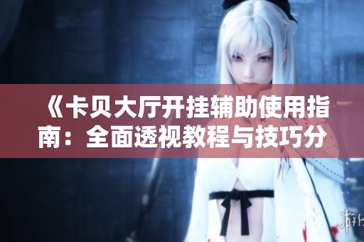 《卡贝大厅开挂辅助使用指南：全面透视教程与技巧分享》