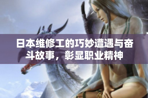 日本维修工的巧妙遭遇与奋斗故事，彰显职业精神