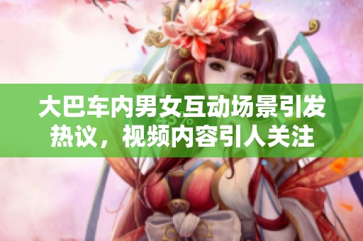 大巴车内男女互动场景引发热议，视频内容引人关注