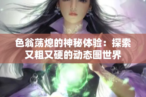 色翁荡熄的神秘体验：探索又粗又硬的动态图世界