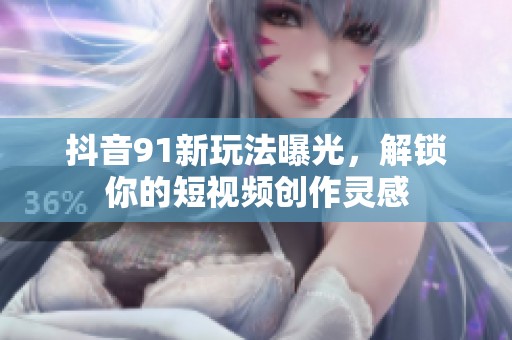 抖音91新玩法曝光，解锁你的短视频创作灵感