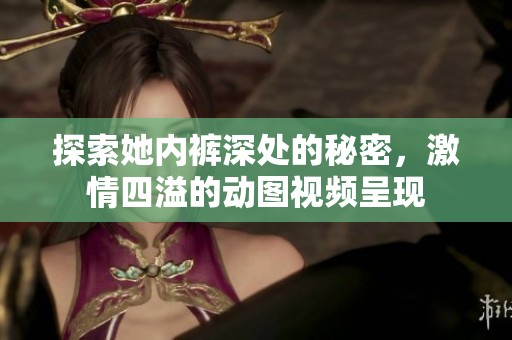 探索她内裤深处的秘密，激情四溢的动图视频呈现