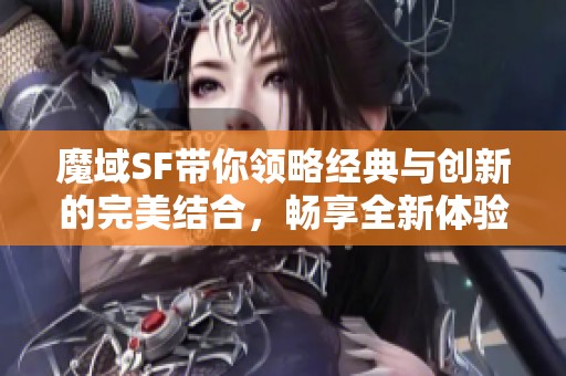 魔域SF带你领略经典与创新的完美结合，畅享全新体验