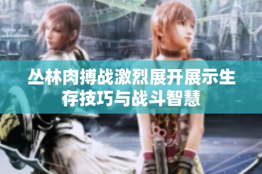 丛林肉搏战激烈展开展示生存技巧与战斗智慧