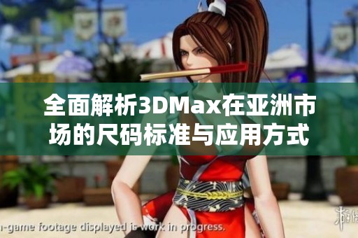 全面解析3DMax在亚洲市场的尺码标准与应用方式