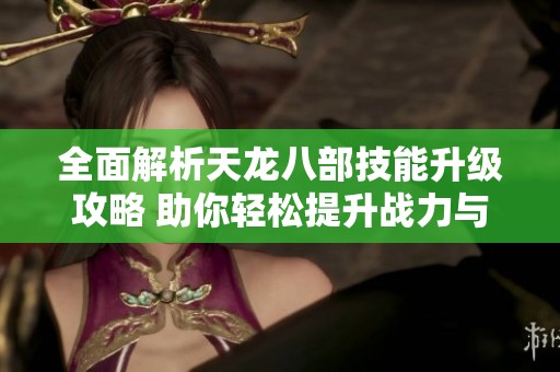 全面解析天龙八部技能升级攻略 助你轻松提升战力与实力