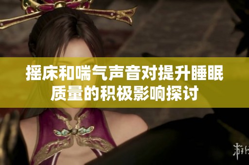 摇床和喘气声音对提升睡眠质量的积极影响探讨