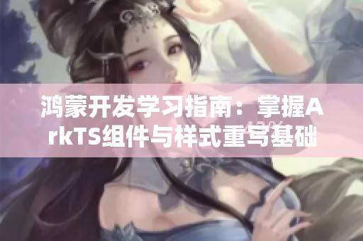 鸿蒙开发学习指南：掌握ArkTS组件与样式重写基础