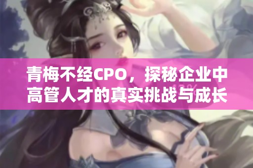 青梅不经CPO，探秘企业中高管人才的真实挑战与成长