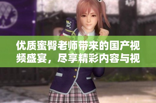 优质蜜臀老师带来的国产视频盛宴，尽享精彩内容与视觉享受