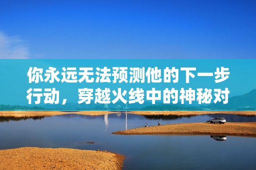 你永远无法预测他的下一步行动，穿越火线中的神秘对手解析