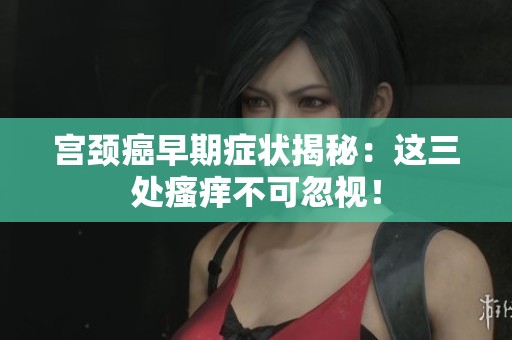 宫颈癌早期症状揭秘：这三处瘙痒不可忽视！