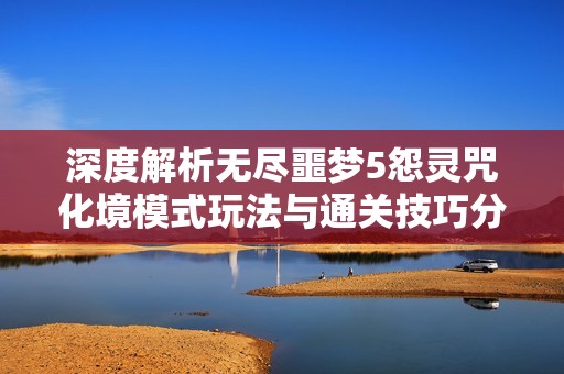 深度解析无尽噩梦5怨灵咒化境模式玩法与通关技巧分享