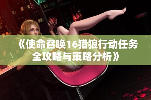 《使命召唤16猎狼行动任务全攻略与策略分析》