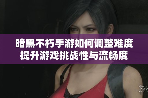 暗黑不朽手游如何调整难度提升游戏挑战性与流畅度