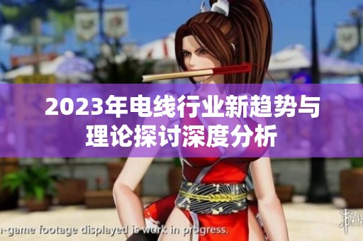 2023年电线行业新趋势与理论探讨深度分析