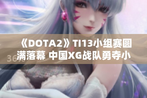 《DOTA2》TI13小组赛圆满落幕 中国XG战队勇夺小组第一