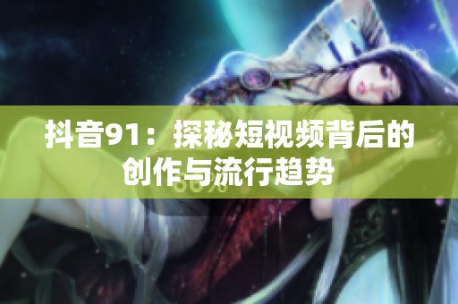 抖音91：探秘短视频背后的创作与流行趋势