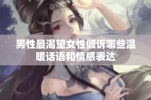 男性最渴望女性倾诉哪些温暖话语和情感表达